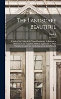 Landscape Beautiful; a Study of the Utility of the Natural Landscape, its Relation to Human Life and Happiness, With the Application of These Principles in Landscape Gardening, and in art in General