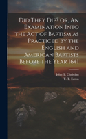 Did They Dip? or, An Examination Into the Act of Baptism as Practiced by the English and American Baptists Before the Year 1641