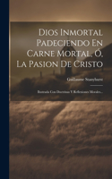 Dios Inmortal Padeciendo En Carne Mortal, Ó, La Pasion De Cristo: Ilustrada Con Doctrinas Y Reflexiones Morales...