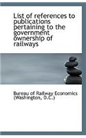 List of References to Publications Pertaining to the Government Ownership of Railways: (English)