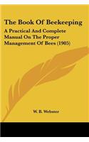 Book Of Beekeeping: A Practical And Complete Manual On The Proper Management Of Bees (1905)