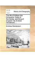 The Life of William the Conqueror, Duke of Normandy, and King of England. by Andrew Henderson, ...