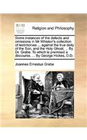 Some Instances of the Defects and Omissions in MR Whiston's Collection of Testimonies ... Against the True Deity of the Son, and the Holy Ghost; ... by Dr. Grabe. to Which Is Premised a Discourse, ... by George Hickes, D.D.