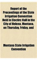 Report of the Proceedings of the State Irrigation Convention Held in Electirc Hall in the City of Helena, Montana, on Thursday, Friday, and: (English)