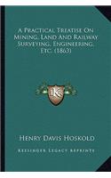 A Practical Treatise On Mining, Land And Railway Surveying, Engineering, Etc. (1863)