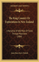 King Country Or Explorations In New Zealand: A Narrative Of 600 Miles Of Travel Through Maoriland (1884)