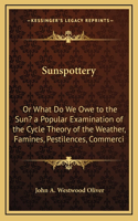 Sunspottery: Or What Do We Owe to the Sun? a Popular Examination of the Cycle Theory of the Weather, Famines, Pestilences, Commerci