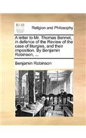 A letter to Mr. Thomas Bennet, in defence of the Review of the case of liturgies, and their imposition. By Benjamin Robinson, ...