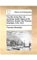 The Life of the REV. Dr. Jonathan Swift, Dean of St. Patrick's, Dublin. by Thomas Sheridan, A.M. Vol.I.