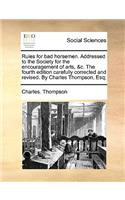 Rules for Bad Horsemen. Addressed to the Society for the Encouragement of Arts, &C. the Fourth Edition Carefully Corrected and Revised. by Charles Thompson, Esq;