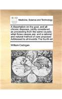A dissertation on the gout, and all chronic diseases, jointly considered, as proceeding from the same causes: what those causes are: and a rational and natural method of cure proposed Addressed to all invalids The fourth ed