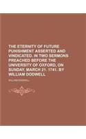 The Eternity of Future Punishment Asserted and Vindicated.; In Two Sermons Preached Before the University of Oxford, on Sunday, March 21. 1741. by Wil