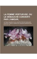 La Femme Vertueuse, Ou Le Debauche Converti Par L'Amour; Lettres Publiees Pour L'Instruction de Quelques Societes. Dans Le Genre Des Liaisons Dangereu