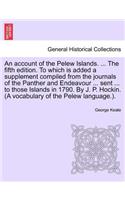 An Account of the Pelew Islands. ... the Fifth Edition. to Which Is Added a Supplement Compiled from the Journals of the Panther and Endeavour ... Sent ... to Those Islands in 1790. by J. P. Hockin. (a Vocabulary of the Pelew Language.).