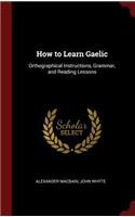 How to Learn Gaelic: Orthographical Instructions, Grammar, and Reading Lessons