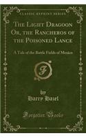 The Light Dragoon Or, the Rancheros of the Poisoned Lance: A Tale of the Battle Fields of Mexico (Classic Reprint)(English)