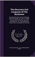 The Discovery and Conquests of the Northwest: Including the Early History of Chicago, Detroit, Vincennes, St. Louis, Ft. Wayne, Prairie Du Chien, Marietta, Cincinnati, Cleveland, Etc., Etc., and