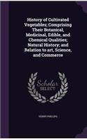History of Cultivated Vegetables; Comprising Their Botanical, Medicinal, Edible, and Chemical Qualities; Natural History; And Relation to Art, Science, and Commerce
