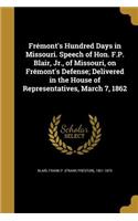 Frémont's Hundred Days in Missouri. Speech of Hon. F.P. Blair, Jr., of Missouri, on Frémont's Defense; Delivered in the House of Representatives, March 7, 1862