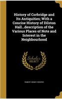 History of Corbridge and Its Antiquities; With a Concise History of Dilston Hall...description of the Various Places of Note and Interest in the Neighbourhood