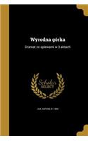 Wyrodna górka: Dramat ze spiewami w 3 aktach