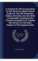 A Treatise On The Accentuation Of The Three So-called Poetical Books On The Old Testament, Psalms, Proverbs, And Job, With An Appendix Containing The Treatise, Assigned To R. Jehuda Ben-bil'am, On The Same Subject, In The Original Arabic