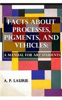 Facts about Processes, Pigments and Vehicles: A Manual for Art Students