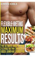 Flexible Dieting Maximum Results: The Ultimate Guide On How Flexible Dieting Can Build A Bigger, Leaner and Stronger You(Flexible Dieting, Diet)