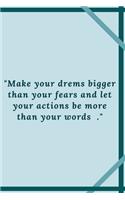 "Make your drems bigger than your fears and let your actions be more than your words ."