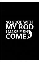 So Good with My Rod I Make Fish Come: Fishing Record Log Book Notebook Journal for Fishermen to Write in Details of Fishing Trip, Activities Record Diary, Gift for Men, Women, Girls, Boy