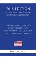 Trade Adjustment Assistance - Merit Staffing of State Administration and Allocation of Training Funds to States (US Employment and Training Administration Regulation) (ETA) (2018 Edition)