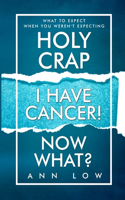 Holy Crap I Have Cancer! Now What?