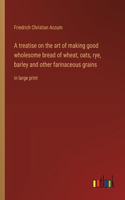 A treatise on the art of making good wholesome bread of wheat, oats, rye, barley and other farinaceous grains
