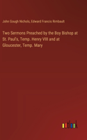 Two Sermons Preached by the Boy Bishop at St. Paul's, Temp. Henry VIII and at Gloucester, Temp. Mary