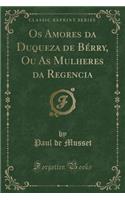 OS Amores Da Duqueza de BÃ©rry, Ou as Mulheres Da Regencia (Classic Reprint)