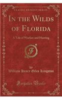 In the Wilds of Florida: A Tale of Warfare and Hunting (Classic Reprint)