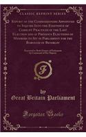 Report of the Commissioners Appointed to Inquire Into the Existence of Corrupt Practices at the Last Election and at Previous Elections of Members to Sit in Parliament for the Borough of Beverley