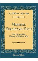 Marshal Ferdinand Foch: His Life and His Theory, of Modern War (Classic Reprint)