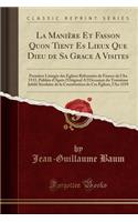 La ManiÃ¨re Et Fasson Quon Tient Es Lieux Que Dieu de Sa Grace a Visites: PremiÃ¨re Liturgie Des Ã?glises RÃ©formÃ©es de France de l'An 1533, PubliÃ©e d'AprÃ¨s l'Original a l'Occasion Du TroisiÃ¨me JubilÃ© SÃ©culaire de la Constitution de Ces Ã?gli