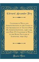 Calendar of Wills and Administrations in the Court of the Archdeacon of Tauton (Part III, Administrations), 1596-1799, and (Part IV) Calendar of Wills in the Royal Peculiar of Ilminster, 1690-1857 (Classic Reprint)