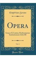 Opera, Vol. 1: Graece Et Latine; Pyrrhoniarum Institutionum Libri III (Classic Reprint)