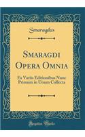 Smaragdi Opera Omnia: Ex Variis Editionibus Nunc Primum in Unum Collecta (Classic Reprint)