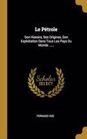 Pétrole: Son Histoire, Ses Origines, Son Exploitation Dans Tous Les Pays Du Monde ......