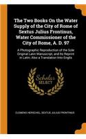 The Two Books on the Water Supply of the City of Rome of Sextus Julius Frontinus, Water Commissioner of the City of Rome, A. D. 97: A Photographic Reproduction of the Sole Original Latin Manuscript, and Its Reprint in Latin; Also a Translation Into