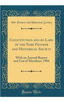 Constitution and by-Laws of the York Pioneer and Historical Society: With an Annual Report and List of Members, 1904 (Classic Reprint)