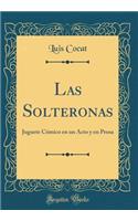 Las Solteronas: Juguete Comico En Un Acto y En Prosa (Classic Reprint)