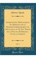 Instructions Theologiques Et Morales Sur Le Premier Commandement Du Decalogue, Ou Il Est Traite de la Foy, de L'Esperance, Et de la Charite, Vol. 1 (Classic Reprint)