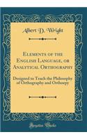 Elements of the English Language, or Analytical Orthography: Designed to Teach the Philosophy of Orthography and Orthoepy (Classic Reprint)