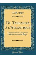 Du Tanganika Ã? l'Atlantique: Impressions de Voyage Sur l'Oeuvre Coloniale Belge (Classic Reprint)
