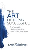 The ART of Being Successful: A simple daily routine to achieve the success you desire